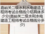 嘉峪关二级水利水电建造工程师考试合格线介绍具体多少分(嘉峪关二级水利水电建造工程师考试合格线分多少)