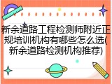 新余道路工程检测师附近正规培训机构有哪些怎么选(新余道路检测机构推荐)