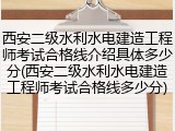 西安二级水利水电建造工程师考试合格线介绍具体多少分(西安二级水利水电建造工程师考试合格线多少分)