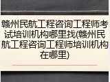 赣州民航工程咨询工程师考试培训机构哪里找(赣州民航工程咨询工程师培训机构在哪里)