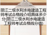 丽江二级水利水电建造工程师考试合格线介绍具体多少分(丽江二级水利水电建造工程师考试合格线分值)