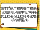 南平民航工程咨询工程师考试培训机构哪里找(南平民航工程咨询工程师考试培训机构哪里找)