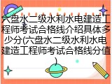 六盘水二级水利水电建造工程师考试合格线介绍具体多少分(六盘水二级水利水电建造工程师考试合格线分值)