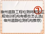 宿州道路工程检测师附近正规培训机构有哪些怎么选(宿州道路检测机构推荐)