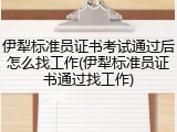 伊犁标准员证书考试通过后怎么找工作(伊犁标准员证书通过找工作)