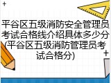 平谷区五级消防安全管理员考试合格线介绍具体多少分(平谷区五级消防管理员考试合格分)