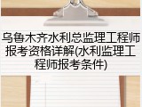 乌鲁木齐水利总监理工程师报考资格详解(水利监理工程师报考条件)