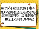 海淀区中级建筑施工安全工程师是机考还是笔试考场在哪里(海淀区中级建筑施工安全工程师机考考场)