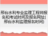 邢台水利专业监理工程师报名和考试时间及报名网址(邢台水利监理报名时间)