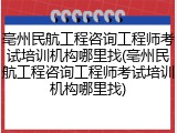 亳州民航工程咨询工程师考试培训机构哪里找(亳州民航工程咨询工程师考试培训机构哪里找)