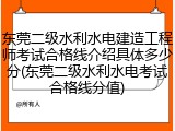 东莞二级水利水电建造工程师考试合格线介绍具体多少分(东莞二级水利水电考试合格线分值)