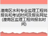 潼南区水利专业监理工程师报名和考试时间及报名网址(潼南区监理工程师报名时间)