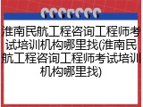 淮南民航工程咨询工程师考试培训机构哪里找(淮南民航工程咨询工程师考试培训机构哪里找)