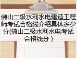 佛山二级水利水电建造工程师考试合格线介绍具体多少分(佛山二级水利水电考试合格线分 )