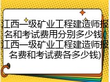 江西一级矿业工程建造师报名和考试费用分别多少钱(江西一级矿业工程建造师报名费和考试费各多少钱)