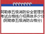 阿勒泰五级消防安全管理员考试合格线介绍具体多少分(阿勒泰五级消防合格分)