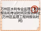 万州区水利专业监理工程师报名和考试时间及报名网址(万州区监理工程师报名时间)