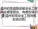 温州初级道路运输安全工程师在哪里报名,有哪些培训班(温州初级安全工程师报名培训班)