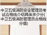 中卫五级消防安全管理员考试合格线介绍具体多少分(中卫五级消防管理员合格线分值)