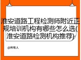 淮安道路工程检测师附近正规培训机构有哪些怎么选(淮安道路检测机构推荐)