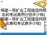 福建一级矿业工程建造师报名和考试费用分别多少钱(福建一级矿业工程建造师报名费和考试费多少钱)