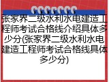 张家界二级水利水电建造工程师考试合格线介绍具体多少分(张家界二级水利水电建造工程师考试合格线具体多少分)