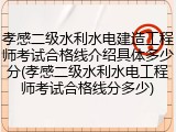 孝感二级水利水电建造工程师考试合格线介绍具体多少分(孝感二级水利水电工程师考试合格线分多少)