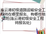 连云港初级道路运输安全工程师在哪里报名，有哪些培训班(连云港初级安全工程师报名处)