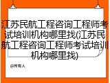 江苏民航工程咨询工程师考试培训机构哪里找(江苏民航工程咨询工程师考试培训机构哪里找)