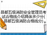 昌都五级消防安全管理员考试合格线介绍具体多少分(昌都五级消防合格线分)