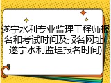 遂宁水利专业监理工程师报名和考试时间及报名网址(遂宁水利监理报名时间)