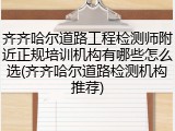 齐齐哈尔道路工程检测师附近正规培训机构有哪些怎么选(齐齐哈尔道路检测机构推荐)