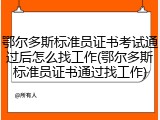 鄂尔多斯标准员证书考试通过后怎么找工作(鄂尔多斯标准员证书通过找工作)