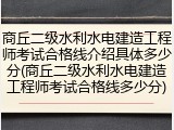 商丘二级水利水电建造工程师考试合格线介绍具体多少分(商丘二级水利水电建造工程师考试合格线多少分)