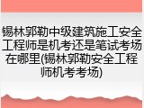 锡林郭勒中级建筑施工安全工程师是机考还是笔试考场在哪里(锡林郭勒安全工程师机考考场)