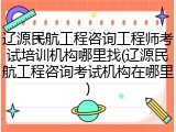辽源民航工程咨询工程师考试培训机构哪里找(辽源民航工程咨询考试机构在哪里)