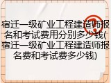 宿迁一级矿业工程建造师报名和考试费用分别多少钱(宿迁一级矿业工程建造师报名费和考试费多少钱)