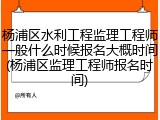 杨浦区水利工程监理工程师一般什么时候报名大概时间(杨浦区监理工程师报名时间)