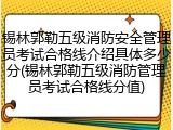 锡林郭勒五级消防安全管理员考试合格线介绍具体多少分(锡林郭勒五级消防管理员考试合格线分值)