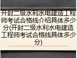 开封二级水利水电建造工程师考试合格线介绍具体多少分(开封二级水利水电建造工程师考试合格线具体多少分)