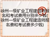 徐州一级矿业工程建造师报名和考试费用分别多少钱(徐州一级矿业工程建造师报名费和考试费多少钱)
