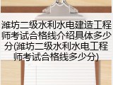潍坊二级水利水电建造工程师考试合格线介绍具体多少分(潍坊二级水利水电工程师考试合格线多少分)