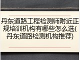 丹东道路工程检测师附近正规培训机构有哪些怎么选(丹东道路检测机构推荐)