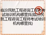 临汾民航工程咨询工程师考试培训机构哪里找(临汾民航工程咨询工程师考试培训机构哪里找)