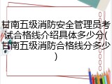 甘南五级消防安全管理员考试合格线介绍具体多少分(甘南五级消防合格线分多少)