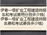 伊春一级矿业工程建造师报名和考试费用分别多少钱(伊春一级矿业工程建造师报名费和考试费各多少钱)