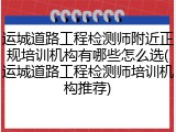 运城道路工程检测师附近正规培训机构有哪些怎么选(运城道路工程检测师培训机构推荐)