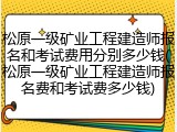 松原一级矿业工程建造师报名和考试费用分别多少钱(松原一级矿业工程建造师报名费和考试费多少钱)