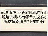 廊坊道路工程检测师附近正规培训机构有哪些怎么选(廊坊道路检测机构推荐)