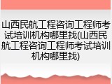 山西民航工程咨询工程师考试培训机构哪里找(山西民航工程咨询工程师考试培训机构哪里找)